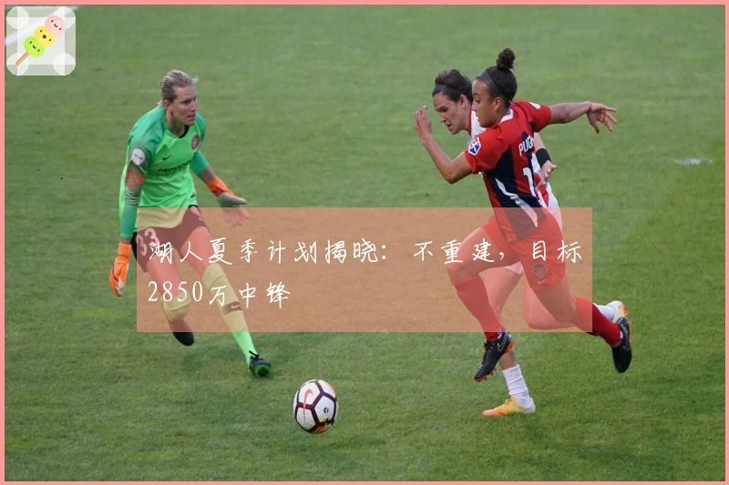 湖人夏季计划揭晓：不重建，目标2850万中锋