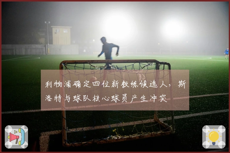 利物浦确定四位新教练候选人，斯洛特与球队核心球员产生冲突
